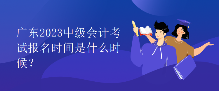 廣東2023中級會計考試報名時間是什么時候？