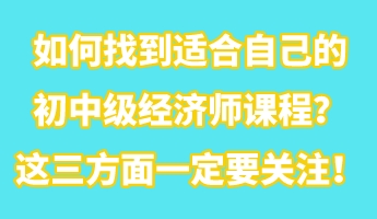 如何找到適合自己的初中級(jí)經(jīng)濟(jì)師課程？這三方面一定要關(guān)注！