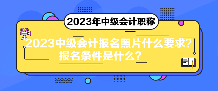 2023中級會計報名照片什么要求？報名條件是什么？