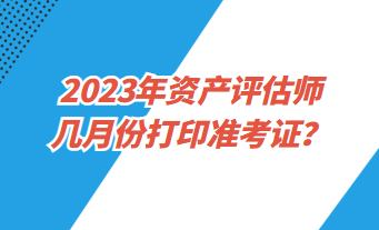 2023年資產(chǎn)評估師幾月份打印準考證？