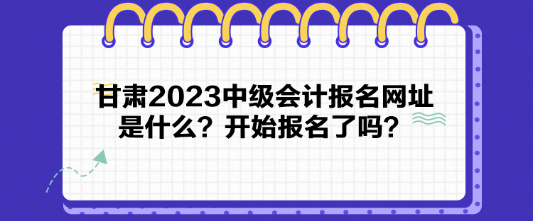 甘肅2023中級會計報名網(wǎng)址是什么？開始報名了嗎？