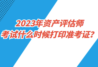 2023年資產(chǎn)評(píng)估師考試什么時(shí)候打印準(zhǔn)考證？