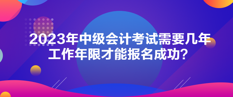 2023年中級會計考試需要幾年工作年限才能報名成功？