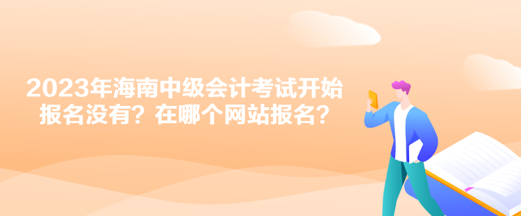 2023年海南中級會計考試開始報名沒有？在哪個網(wǎng)站報名？