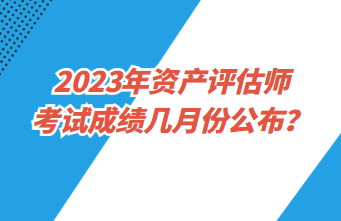 2023年資產評估師考試成績幾月份公布？