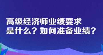 高級(jí)經(jīng)濟(jì)師業(yè)績要求是什么？如何準(zhǔn)備業(yè)績？