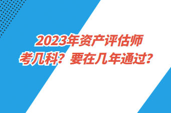 2023年資產(chǎn)評估師考幾科？要在幾年通過？