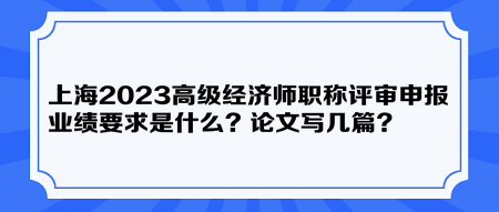 上海2023高級經(jīng)濟師職稱評審申報業(yè)績要求是什么？論文寫幾篇？