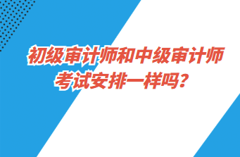 初級(jí)審計(jì)師和中級(jí)審計(jì)師考試安排一樣嗎？