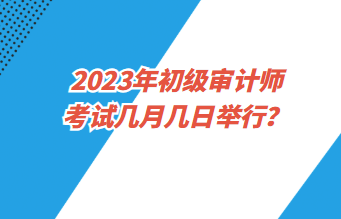 2023年初級審計師考試幾月幾日舉行？