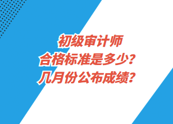 初級審計(jì)師合格標(biāo)準(zhǔn)是多少？幾月份公布成績？