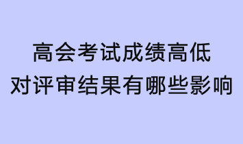 高會(huì)考試成績的高低對評審結(jié)果有哪些影響？