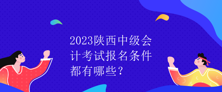 2023陜西中級會計考試報名條件都有哪些？