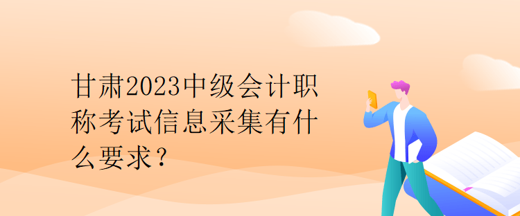 甘肅2023中級(jí)會(huì)計(jì)職稱考試信息采集有什么要求？