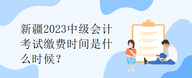 新疆2023中級會計(jì)考試?yán)U費(fèi)時(shí)間是什么時(shí)候？