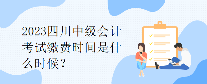 2023四川中級(jí)會(huì)計(jì)考試?yán)U費(fèi)時(shí)間是什么時(shí)候？