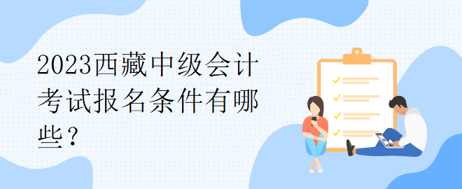 2023西藏中級(jí)會(huì)計(jì)考試報(bào)名條件有哪些？