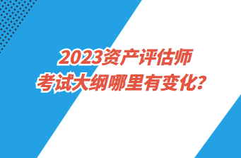 2023資產(chǎn)評(píng)估師考試大綱哪里有變化？