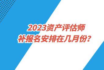 2023資產(chǎn)評估師補(bǔ)報(bào)名安排在幾月份？