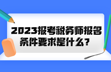 2023報考稅務師報名條件要求是什么？