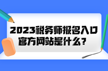 2023稅務(wù)師報(bào)名入口官方網(wǎng)站是什么？