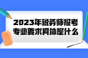 2023年稅務(wù)師報(bào)考專業(yè)要求具體是什么