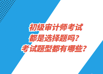 初級審計師考試都是選擇題嗎？考試題型都有哪些？