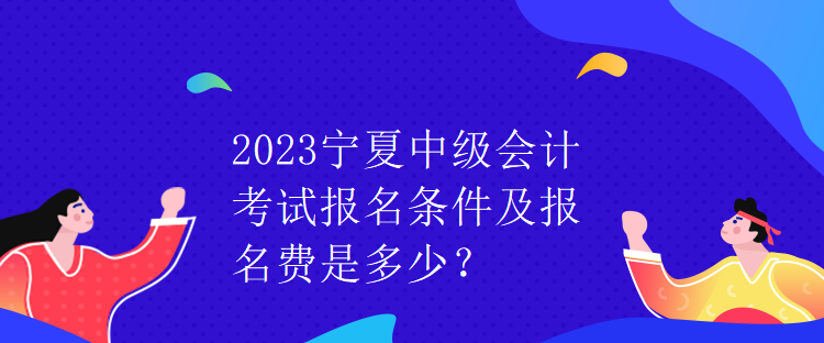 2023寧夏中級會計考試報名條件及報名費是多少？