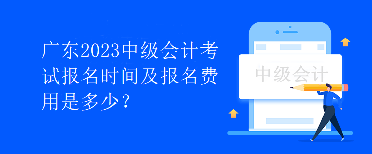 廣東2023中級會計考試報名時間及報名費用是多少？