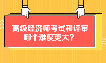 高級經(jīng)濟(jì)師考試和評審哪個難度更大？