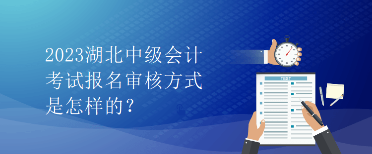 2023湖北中級(jí)會(huì)計(jì)考試報(bào)名審核方式是怎樣的？