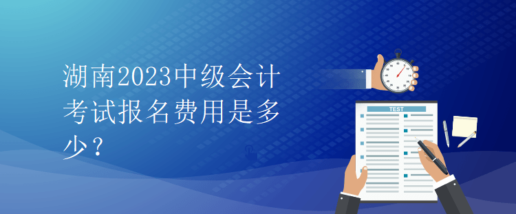 湖南2023中級會計考試報名費(fèi)用是多少？