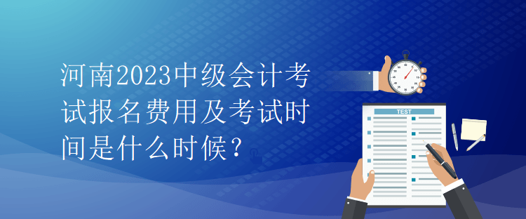 河南2023中級會計考試報名費用及考試時間是什么時候？