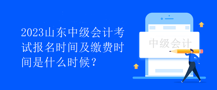 2023山東中級(jí)會(huì)計(jì)考試報(bào)名時(shí)間及繳費(fèi)時(shí)間是什么時(shí)候？