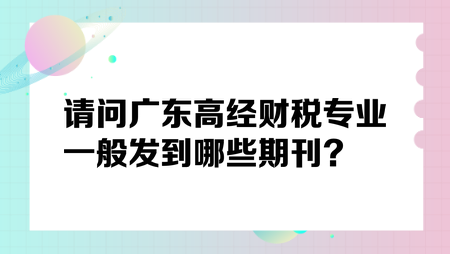 請(qǐng)問(wèn)廣東高經(jīng)財(cái)稅專(zhuān)業(yè)一般發(fā)到哪些期刊？