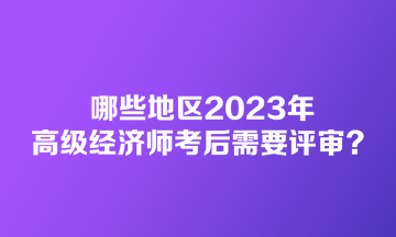 哪些地區(qū)2023年高級(jí)經(jīng)濟(jì)師考后需要評(píng)審？