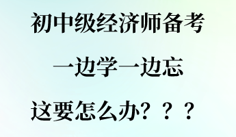 初中級(jí)經(jīng)濟(jì)師備考一邊學(xué)一邊忘 這要怎么辦？？？