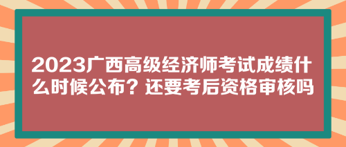 2023廣西高級經(jīng)濟師考試成績什么時候公布？還要考后資格審核嗎