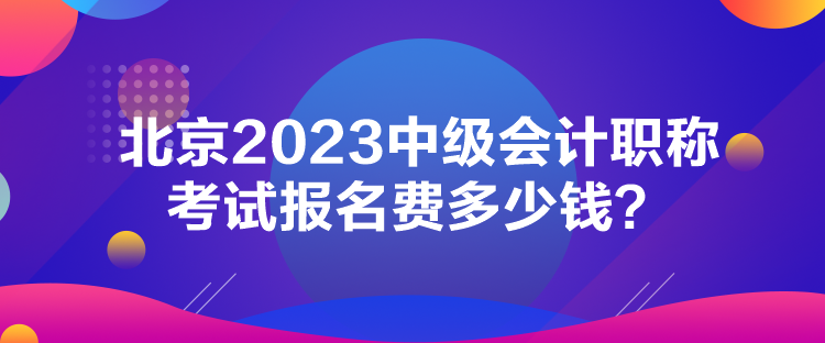 北京2023中級會計職稱考試報名費多少錢？