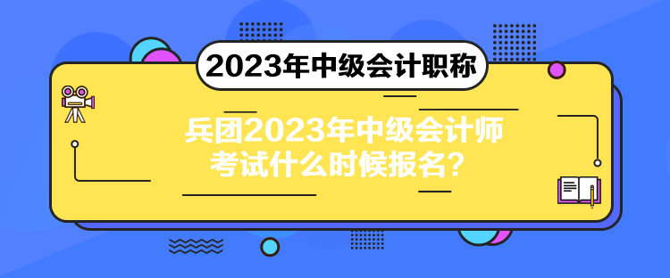 兵團2023年中級會計師考試什么時候報名？