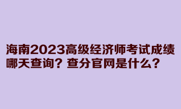 海南2023高級經濟師考試成績哪天查詢？查分官網(wǎng)是什么？