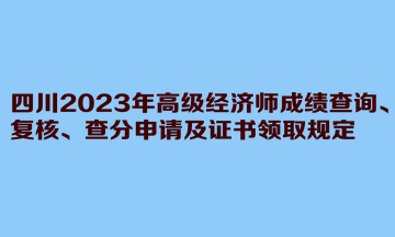 四川2023年高級經(jīng)濟師成績查詢、復核、查分申請及證書領取規(guī)定