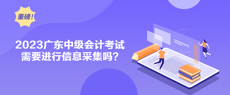 2023廣東中級會計考試需要進(jìn)行信息采集嗎？