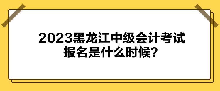 2023黑龍江中級會計考試報名是什么時候？