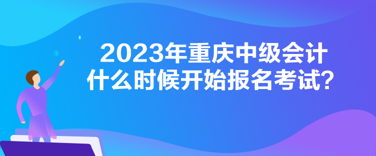 2023年重慶中級(jí)會(huì)計(jì)什么時(shí)候開始報(bào)名考試？