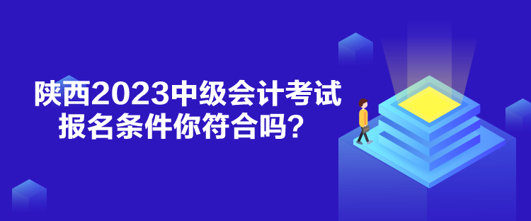 陜西2023中級會計(jì)考試報名條件你符合嗎？