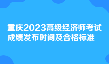 重慶2023高級經(jīng)濟師考試成績發(fā)布時間及合格標準