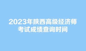 2023年陜西高級(jí)經(jīng)濟(jì)師考試成績(jī)查詢時(shí)間