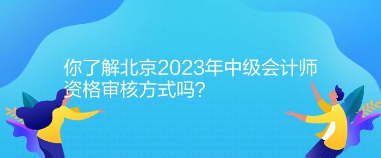 你了解北京2023年中級會計師資格審核方式嗎？