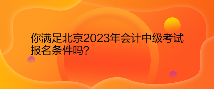 你滿足北京2023年會計中級考試報名條件嗎？